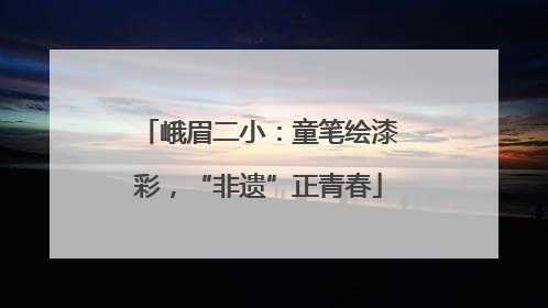 峨眉二小：童笔绘漆彩，“非遗”正青春