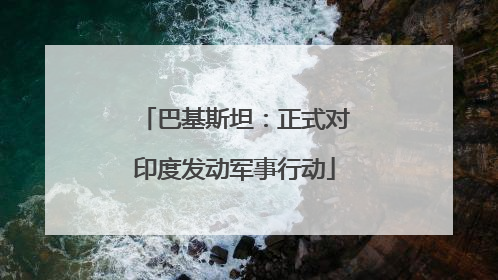 巴基斯坦：正式对印度发动军事行动