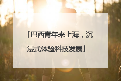 巴西青年来上海，沉浸式体验科技发展