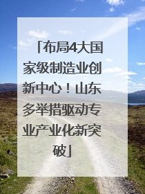 布局4大国家级制造业创新中心！山东多举措驱动专业产业化新突破