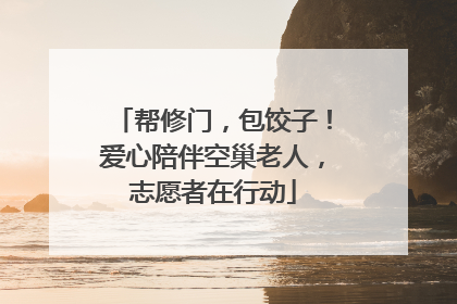 帮修门，包饺子！爱心陪伴空巢老人，志愿者在行动