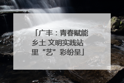 广丰：青春赋能乡土 文明实践站里“艺”彩纷呈