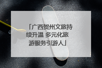 广西贺州文旅持续升温 多元化旅游服务引游人