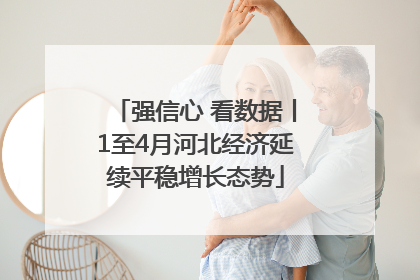 强信心 看数据丨1至4月河北经济延续平稳增长态势
