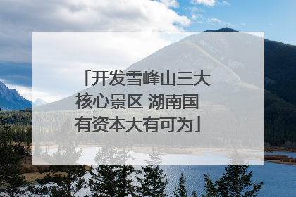 开发雪峰山三大核心景区 湖南国有资本大有可为