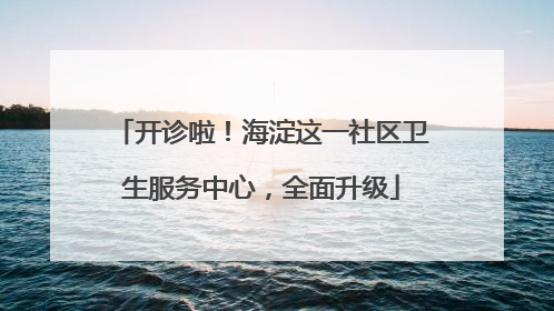 开诊啦！海淀这一社区卫生服务中心，全面升级