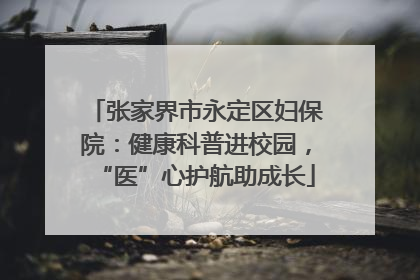 张家界市永定区妇保院：健康科普进校园，“医”心护航助成长