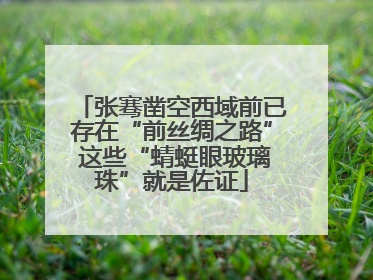 张骞凿空西域前已存在“前丝绸之路” 这些“蜻蜓眼玻璃珠”就是佐证