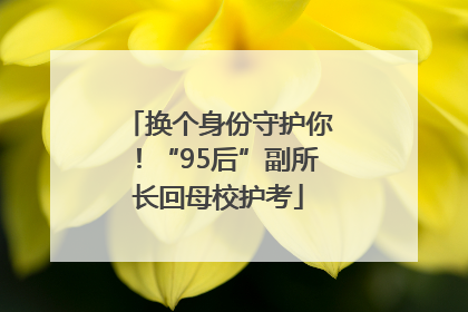 换个身份守护你！“95后”副所长回母校护考