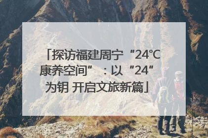探访福建周宁“24℃康养空间”：以“24”为钥 开启文旅新篇