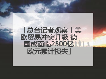 总台记者观察丨美欧贸易冲突升级 德国或面临2500亿欧元累计损失