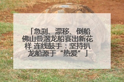 急刹、漂移、倒船 佛山叠滘龙船赛出新花样 连线鼓手：坚持扒龙船源于“热爱”