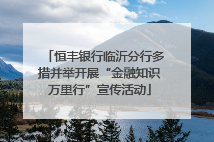 恒丰银行临沂分行多措并举开展“金融知识万里行”宣传活动