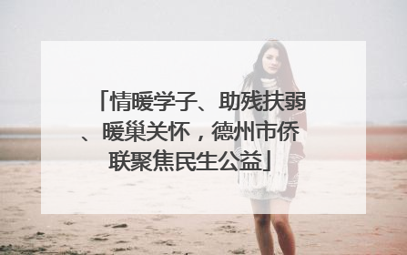 情暖学子、助残扶弱、暖巢关怀，德州市侨联聚焦民生公益