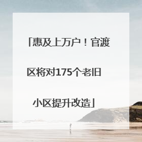 惠及上万户！官渡区将对175个老旧小区提升改造