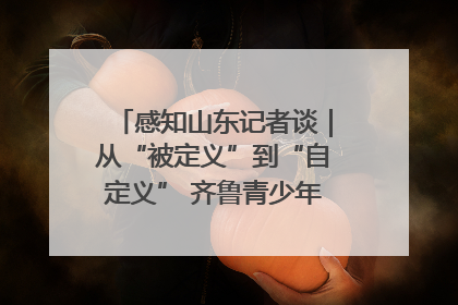 感知山东记者谈｜从“被定义”到“自定义” 齐鲁青少年书写时代新篇
