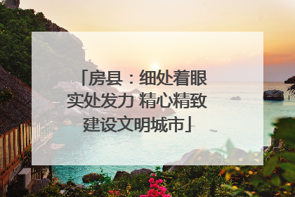 房县：细处着眼 实处发力 精心精致建设文明城市