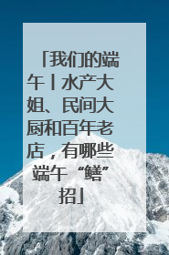 我们的端午丨水产大姐、民间大厨和百年老店，有哪些端午“鳝”招