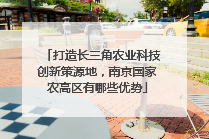 打造长三角农业科技创新策源地，南京国家农高区有哪些优势