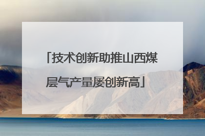 技术创新助推山西煤层气产量屡创新高