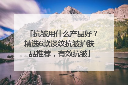 抗皱用什么产品好？精选6款淡纹抗皱护肤品推荐，有效抗皱