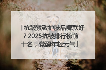 抗皱紧致护肤品哪款好？2025抗皱排行榜前十名，觉醒年轻元气