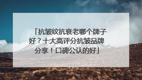 抗皱纹抗衰老哪个牌子好？十大高评分抗皱品牌分享！口碑公认的好