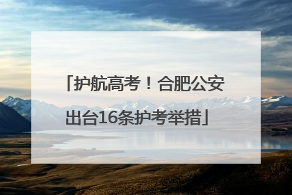 护航高考！合肥公安出台16条护考举措