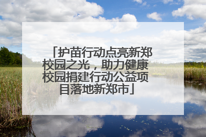 护苗行动点亮新郑校园之光，助力健康校园捐建行动公益项目落地新郑市