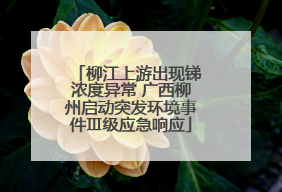 柳江上游出现锑浓度异常 广西柳州启动突发环境事件Ⅲ级应急响应