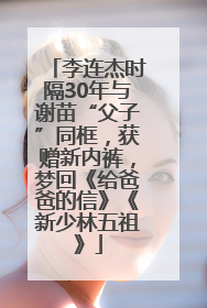 李连杰时隔30年与谢苗“父子”同框，获赠新内裤，梦回《给爸爸的信》《新少林五祖》
