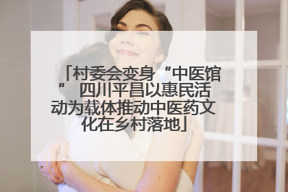 村委会变身“中医馆” 四川平昌以惠民活动为载体推动中医药文化在乡村落地