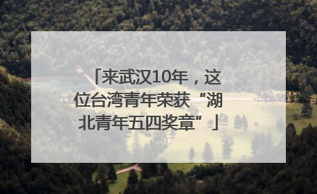 来武汉10年，这位台湾青年荣获“湖北青年五四奖章”