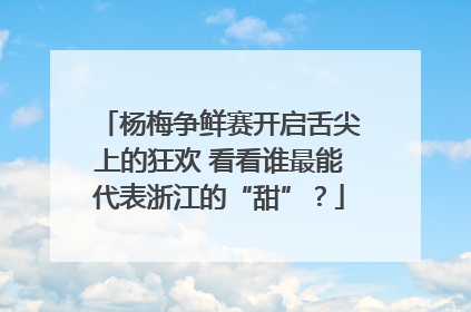 杨梅争鲜赛开启舌尖上的狂欢 看看谁最能代表浙江的“甜”？