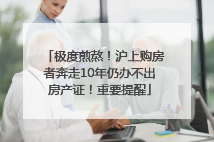 极度煎熬！沪上购房者奔走10年仍办不出房产证！重要提醒