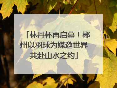 林丹杯再启幕！郴州以羽球为媒邀世界共赴山水之约