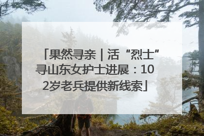果然寻亲｜活“烈士”寻山东女护士进展：102岁老兵提供新线索