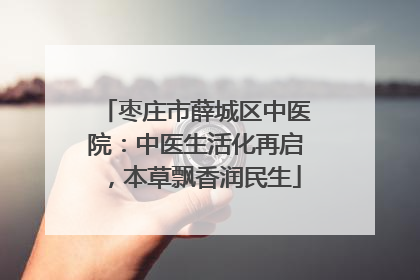 枣庄市薛城区中医院：中医生活化再启，本草飘香润民生
