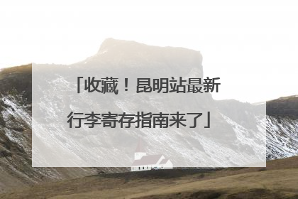 收藏！昆明站最新行李寄存指南来了