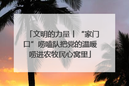 文明的力量丨“家门口”唠嗑队把党的温暖唠进农牧民心窝里