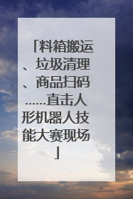 料箱搬运、垃圾清理、商品扫码……直击人形机器人技能大赛现场