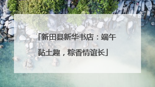 新田县新华书店：端午黏土趣，粽香情谊长