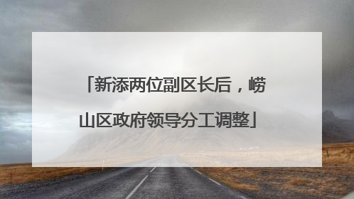 新添两位副区长后，崂山区政府领导分工调整
