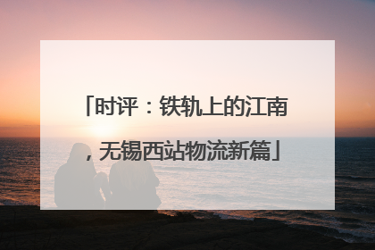 时评：铁轨上的江南，无锡西站物流新篇