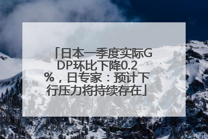 日本一季度实际GDP环比下降0.2%，日专家：预计下行压力将持续存在