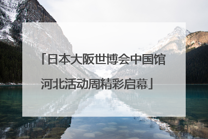日本大阪世博会中国馆河北活动周精彩启幕