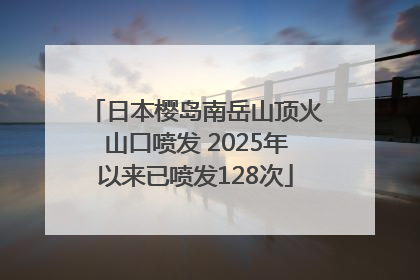 日本樱岛南岳山顶火山口喷发 2025年以来已喷发128次