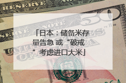 日本：储备米存量告急 或“破戒”考虑进口大米