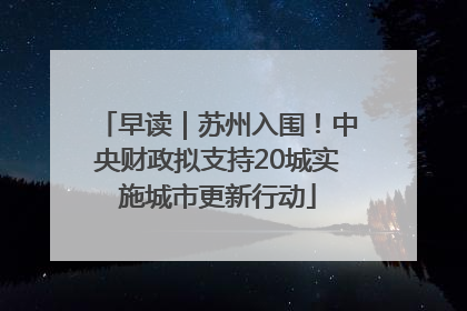 早读｜苏州入围！中央财政拟支持20城实施城市更新行动