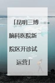 昆明三博脑科医院新院区开诊试运营
